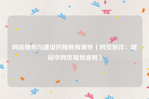 网站规划与建设的规则有哪些（网页制作：建站中网页规划准则）