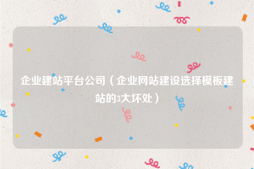 企业建站平台公司（企业网站建设选择模板建站的3大坏处）