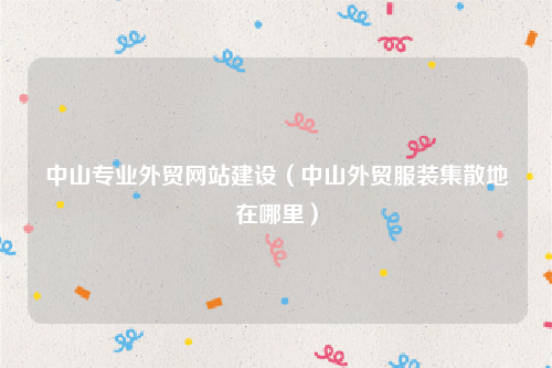 中山专业外贸网站建设（中山外贸服装集散地在哪里）