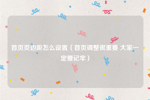 首页页边距怎么设置（首页调整很重要 大家一定要记牢）