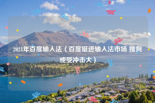 2021年百度输入法（百度挺进输入法市场 搜狗或受冲击大）