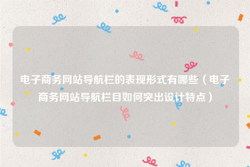 电子商务网站导航栏的表现形式有哪些（电子商务网站导航栏目如何突出设计特点）