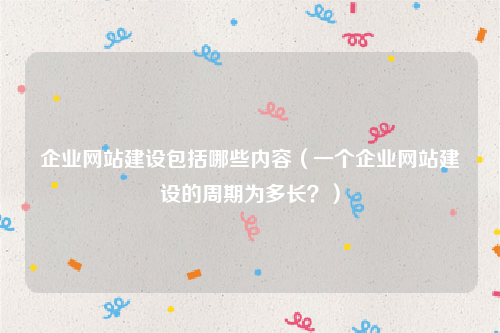 企业网站建设包括哪些内容（一个企业网站建设的周期为多长？）