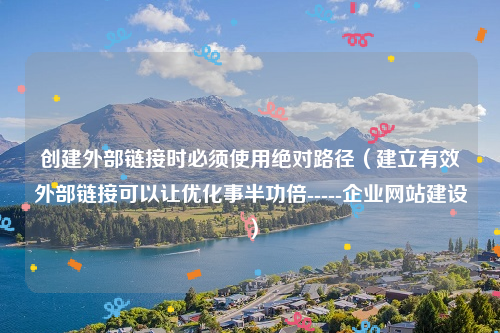 创建外部链接时必须使用绝对路径（建立有效外部链接可以让优化事半功倍-----企业网站建设）