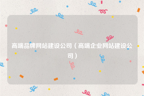 高端品牌网站建设公司（高端企业网站建设公司）