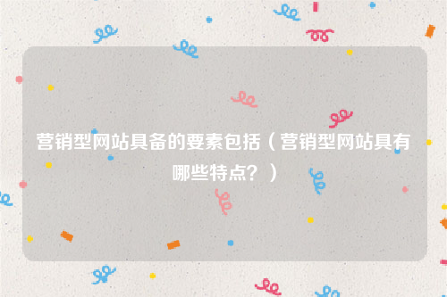营销型网站具备的要素包括（营销型网站具有哪些特点？）