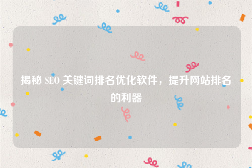 揭秘 SEO 关键词排名优化软件，提升网站排名的利器
