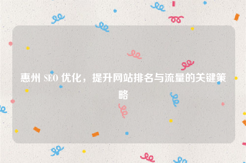 惠州 SEO 优化，提升网站排名与流量的关键策略