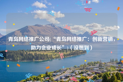 青岛网络推广公司(“青岛网络推广：创新营销，助力企业成长”)（没想到）
