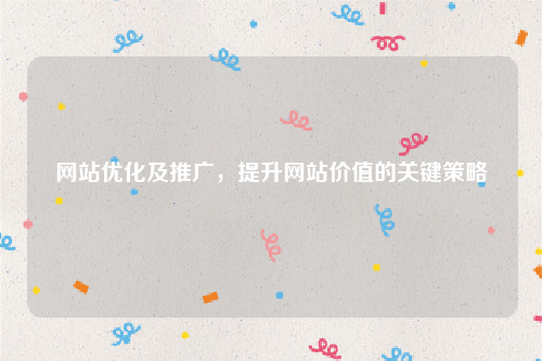 网站优化及推广，提升网站价值的关键策略