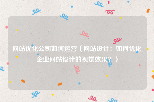 网站优化公司如何运营（网站设计：如何优化企业网站设计的视觉效果？）