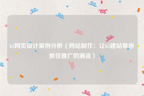 h5网页设计案例分析（网站制作：让h5建站帮你抓住推广的潮流）