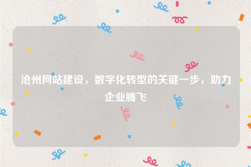 沧州网站建设，数字化转型的关键一步，助力企业腾飞