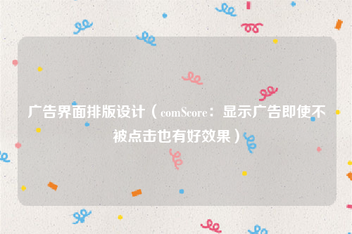 广告界面排版设计（comScore：显示广告即使不被点击也有好效果）