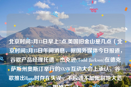 北京时间3月13日早上7点,美国旧金山是几点（北京时间3月15日午间消息，据国外媒体今日报道，谷歌产品经理托德·杰克逊(Todd Jackson)在德克萨斯州奥斯汀举行的SXSW互动大会上承认，谷歌推出Buzz时存在失误，不应该不加限制地大范围推广。）