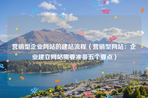 营销型企业网站的建站流程（营销型网站：企业建立网站需要准备五个要点）