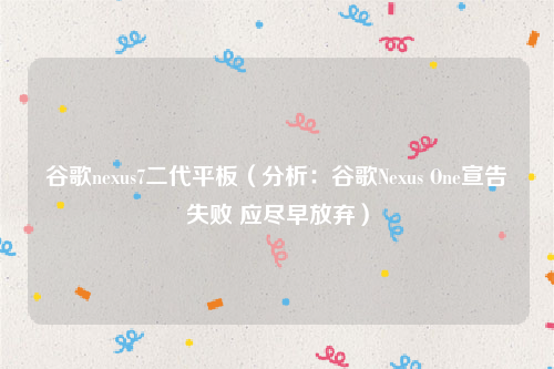 谷歌nexus7二代平板（分析：谷歌Nexus One宣告失败 应尽早放弃）