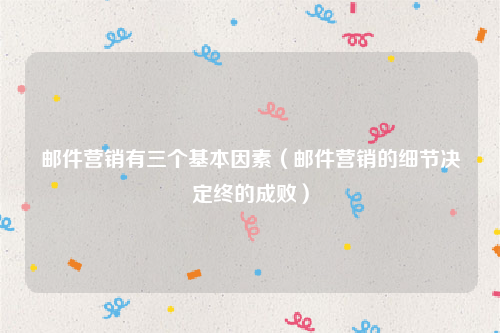 邮件营销有三个基本因素（邮件营销的细节决定终的成败）