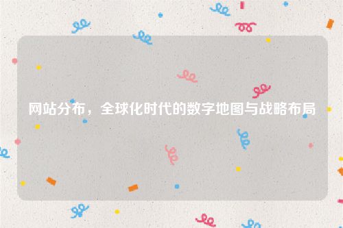 网站分布，全球化时代的数字地图与战略布局