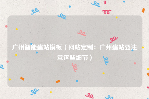 广州智能建站模板（网站定制：广州建站要注意这些细节）