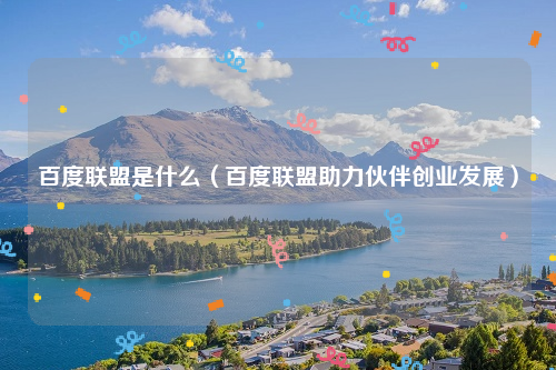 百度联盟是什么（百度联盟助力伙伴创业发展）