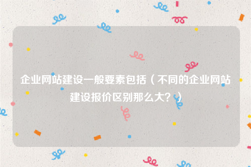 企业网站建设一般要素包括（不同的企业网站建设报价区别那么大？）