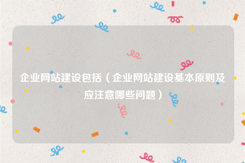 企业网站建设包括（企业网站建设基本原则及应注意哪些问题）