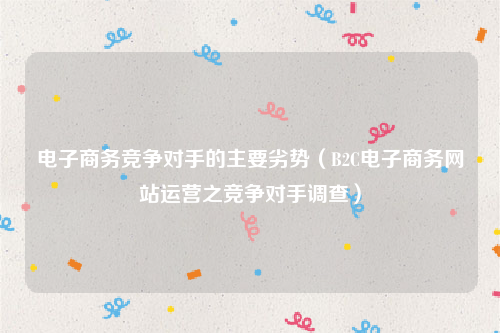 电子商务竞争对手的主要劣势（B2C电子商务网站运营之竞争对手调查）