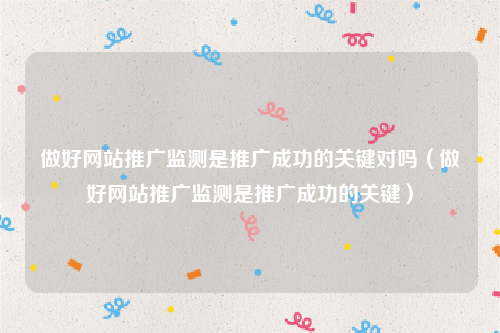做好网站推广监测是推广成功的关键对吗（做好网站推广监测是推广成功的关键）