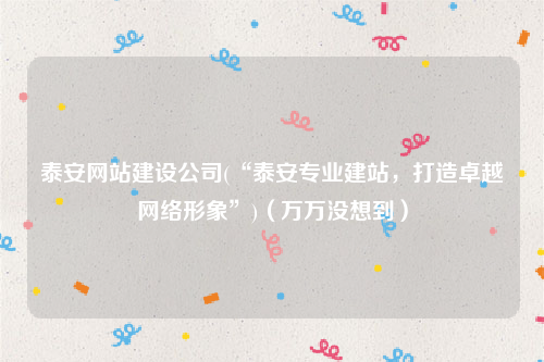 泰安网站建设公司(“泰安专业建站，打造卓越网络形象”)（万万没想到）