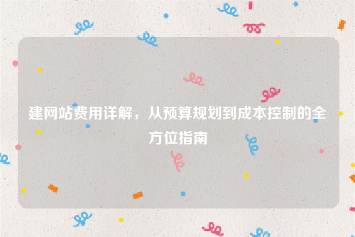 建网站费用详解，从预算规划到成本控制的全方位指南