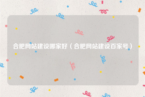 合肥网站建设哪家好（合肥网站建设百家号）