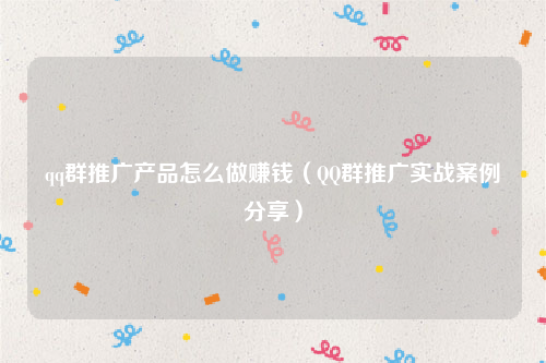 qq群推广产品怎么做赚钱（QQ群推广实战案例分享）