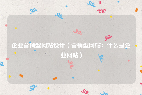 企业营销型网站设计（营销型网站：什么是企业网站）