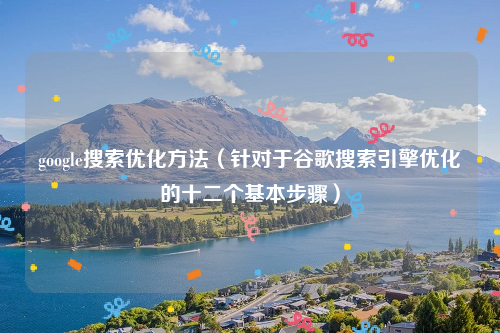 google搜索优化方法（针对于谷歌搜索引擎优化的十二个基本步骤）