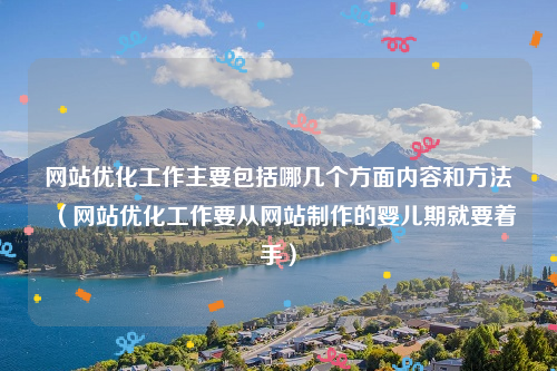 网站优化工作主要包括哪几个方面内容和方法（网站优化工作要从网站制作的婴儿期就要着手）