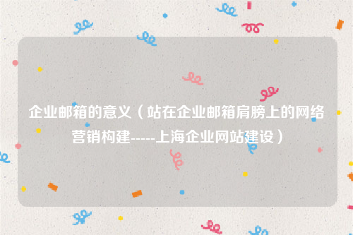 企业邮箱的意义（站在企业邮箱肩膀上的网络营销构建-----上海企业网站建设）