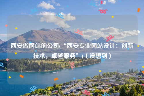 西安做网站的公司(“西安专业网站设计：创新技术，卓越服务”)（没想到）