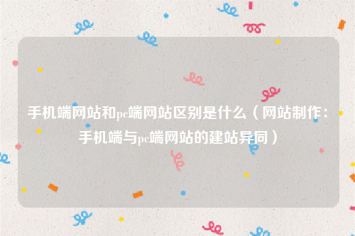 手机端网站和pc端网站区别是什么（网站制作：手机端与pc端网站的建站异同）