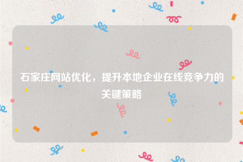 石家庄网站优化，提升本地企业在线竞争力的关键策略