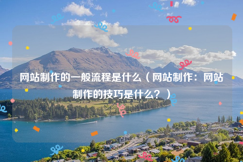 网站制作的一般流程是什么（网站制作：网站制作的技巧是什么？）