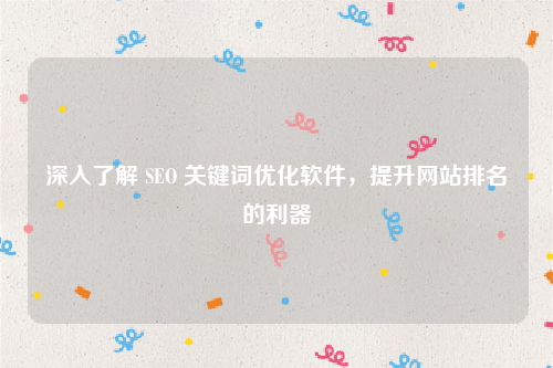 深入了解 SEO 关键词优化软件，提升网站排名的利器