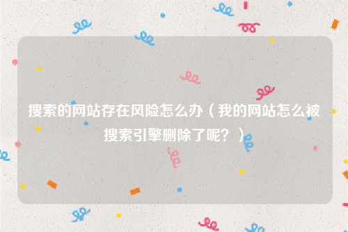 搜索的网站存在风险怎么办（我的网站怎么被搜索引擎删除了呢？）