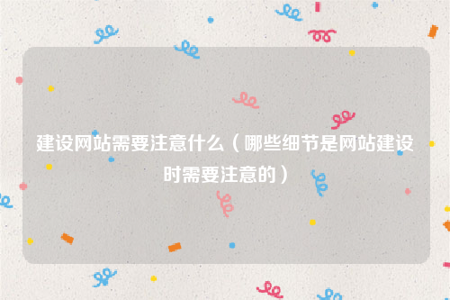 建设网站需要注意什么（哪些细节是网站建设时需要注意的）