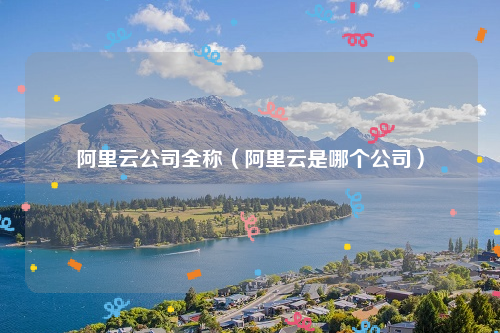 阿里云公司全称（阿里云是哪个公司）