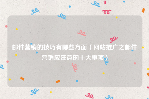 邮件营销的技巧有哪些方面（网站推广之邮件营销应注意的十大事项）