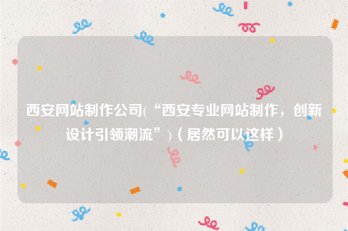 西安网站制作公司(“西安专业网站制作，创新设计引领潮流”)（居然可以这样）