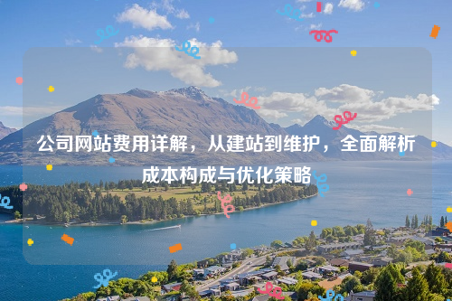 公司网站费用详解，从建站到维护，全面解析成本构成与优化策略