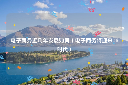 电子商务近几年发展如何（电子商务将迎来2.0时代）