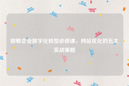 邯郸企业数字化转型必修课，网站优化的五大实战策略